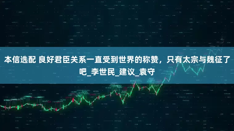 本信选配 良好君臣关系一直受到世界的称赞，只有太宗与魏征了吧_李世民_建议_袁守