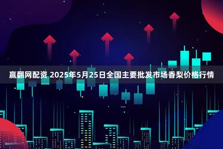 赢翻网配资 2025年5月25日全国主要批发市场香梨价格行情
