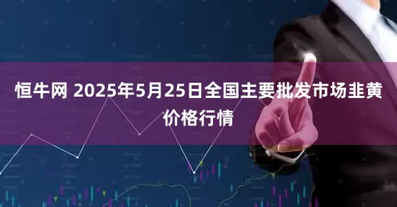 恒牛网 2025年5月25日全国主要批发市场韭黄价格行情