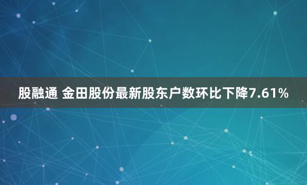 股融通 金田股份最新股东户数环比下降7.61%