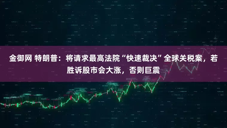 金御网 特朗普：将请求最高法院“快速裁决”全球关税案，若胜诉股市会大涨，否则巨震