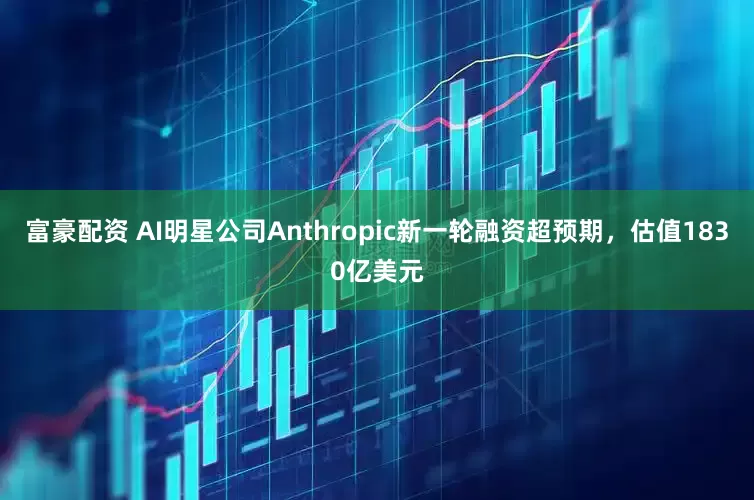 富豪配资 AI明星公司Anthropic新一轮融资超预期，估值1830亿美元