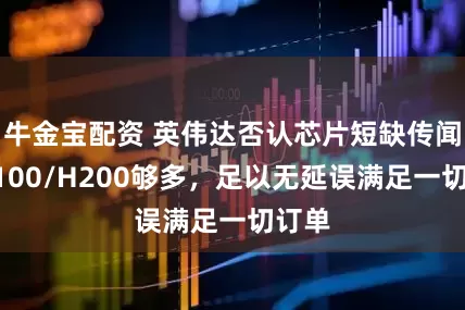牛金宝配资 英伟达否认芯片短缺传闻：H100/H200够多，足以无延误满足一切订单