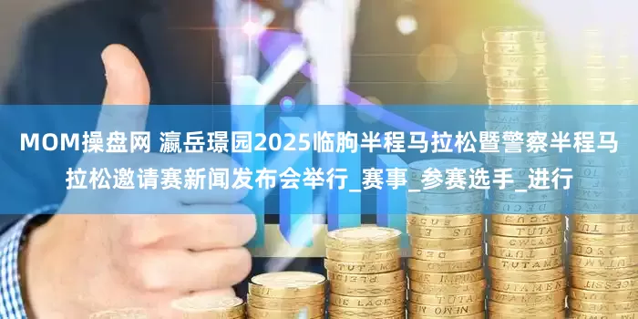 MOM操盘网 瀛岳璟园2025临朐半程马拉松暨警察半程马拉松邀请赛新闻发布会举行_赛事_参赛选手_进行