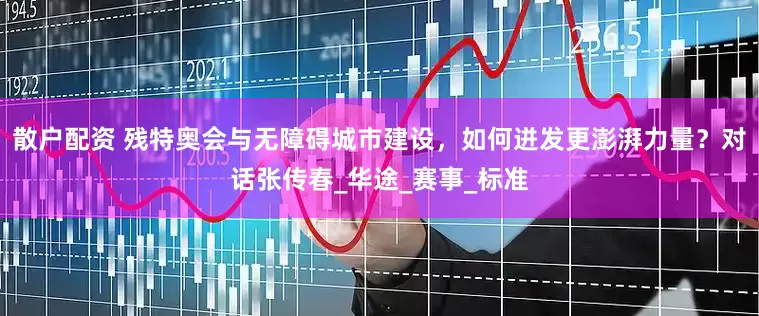 散户配资 残特奥会与无障碍城市建设，如何迸发更澎湃力量？对话张传春_华途_赛事_标准