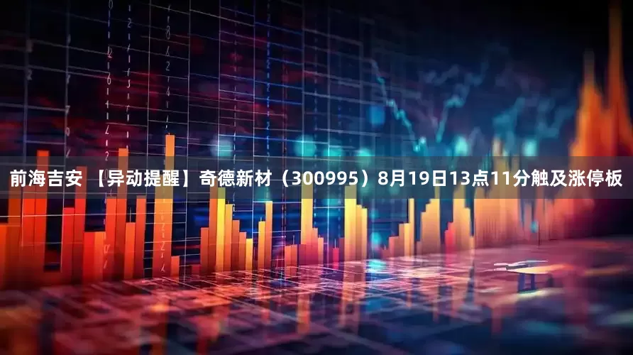 前海吉安 【异动提醒】奇德新材（300995）8月19日13点11分触及涨停板
