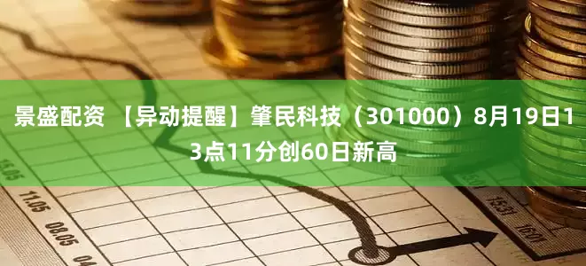 景盛配资 【异动提醒】肇民科技（301000）8月19日13点11分创60日新高