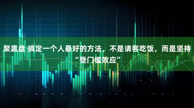 聚赢盘 搞定一个人最好的方法，不是请客吃饭，而是坚持“登门槛效应”