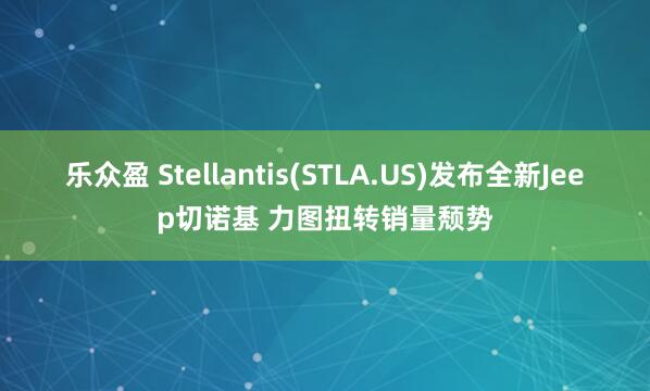 乐众盈 Stellantis(STLA.US)发布全新Jeep切诺基 力图扭转销量颓势