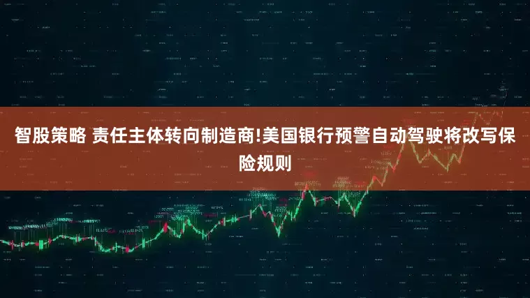 智股策略 责任主体转向制造商!美国银行预警自动驾驶将改写保险规则