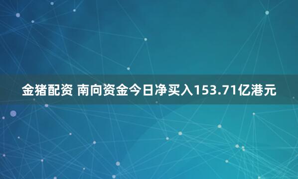 金猪配资 南向资金今日净买入153.71亿港元