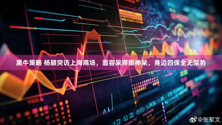 黑牛策略 杨颖突访上海商场，面容呆滞眼神呆，身边四保全无架势