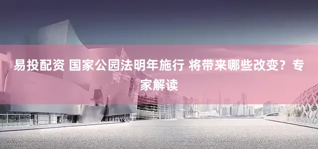 易投配资 国家公园法明年施行 将带来哪些改变？专家解读