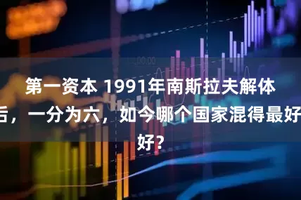 第一资本 1991年南斯拉夫解体后，一分为六，如今哪个国家混得最好？