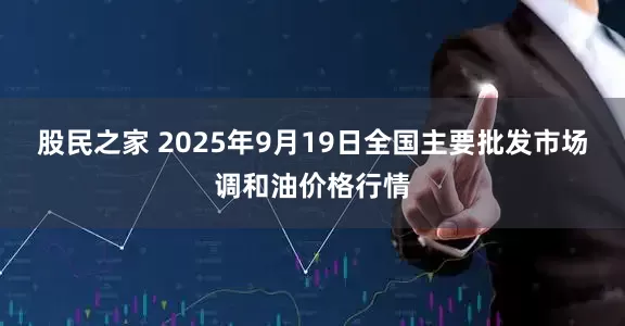 股民之家 2025年9月19日全国主要批发市场调和油价格行情