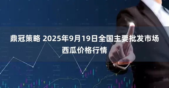 鼎冠策略 2025年9月19日全国主要批发市场西瓜价格行情