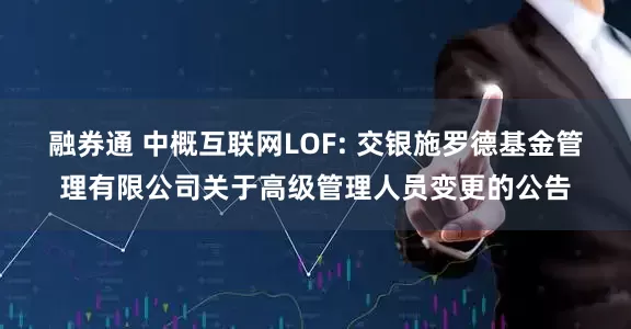 融券通 中概互联网LOF: 交银施罗德基金管理有限公司关于高级管理人员变更的公告