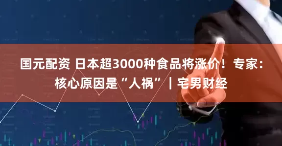 国元配资 日本超3000种食品将涨价！专家：核心原因是“人祸”｜宅男财经