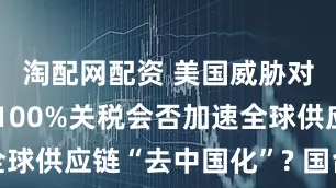 淘配网配资 美国威胁对大陆加征100%关税会否加速全球供应链“去中国化”? 国台办回应
