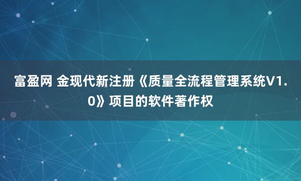 富盈网 金现代新注册《质量全流程管理系统V1.0》项目的软件著作权