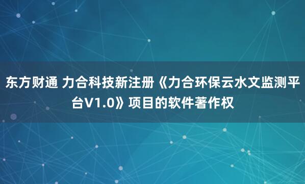 东方财通 力合科技新注册《力合环保云水文监测平台V1.0》项目的软件著作权