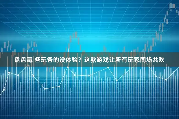盘盘赢 各玩各的没体验？这款游戏让所有玩家同场共欢
