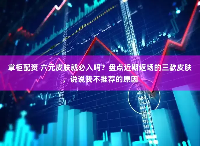 掌柜配资 六元皮肤就必入吗？盘点近期返场的三款皮肤，说说我不推荐的原因