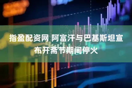 指盈配资网 阿富汗与巴基斯坦宣布开斋节期间停火