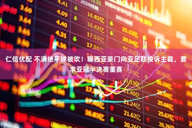仁信优配 不满绝平球被吹！曝西亚豪门向亚足联投诉主裁，要求亚冠半决赛重赛