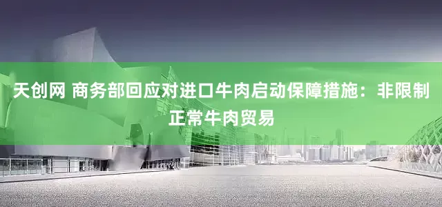 天创网 商务部回应对进口牛肉启动保障措施：非限制正常牛肉贸易