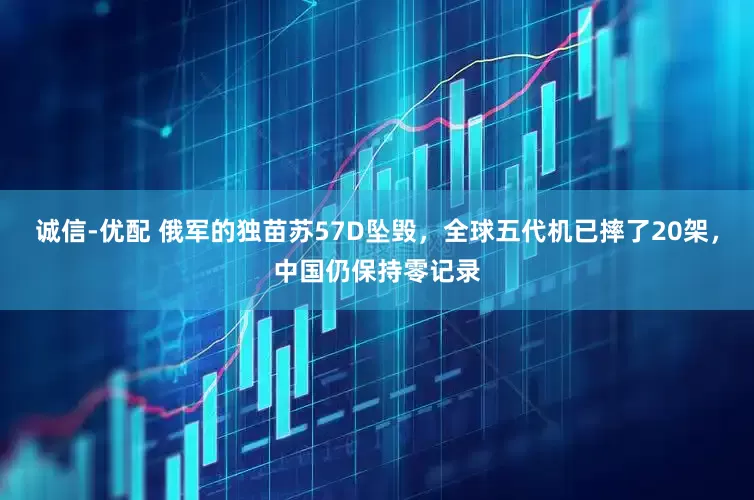 诚信-优配 俄军的独苗苏57D坠毁，全球五代机已摔了20架，中国仍保持零记录