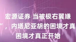 宏源证券 当被极右翼嫌“太软”，内塔尼亚胡的困境才真正开始