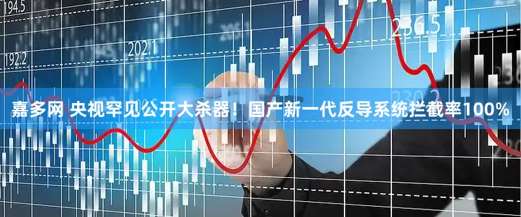嘉多网 央视罕见公开大杀器！国产新一代反导系统拦截率100%