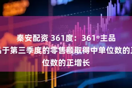 秦安配资 361度：361º主品牌产品于第三季度的零售额取得中单位数的正增长